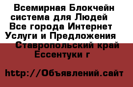 Всемирная Блокчейн-система для Людей! - Все города Интернет » Услуги и Предложения   . Ставропольский край,Ессентуки г.